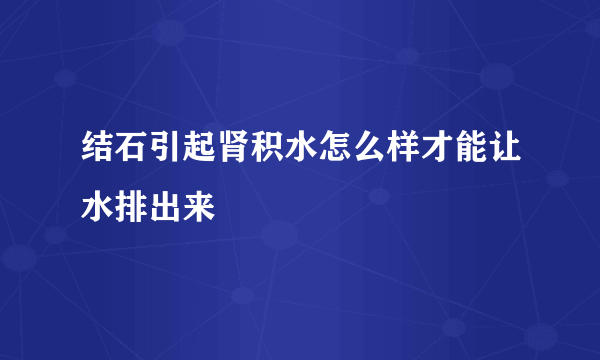 结石引起肾积水怎么样才能让水排出来