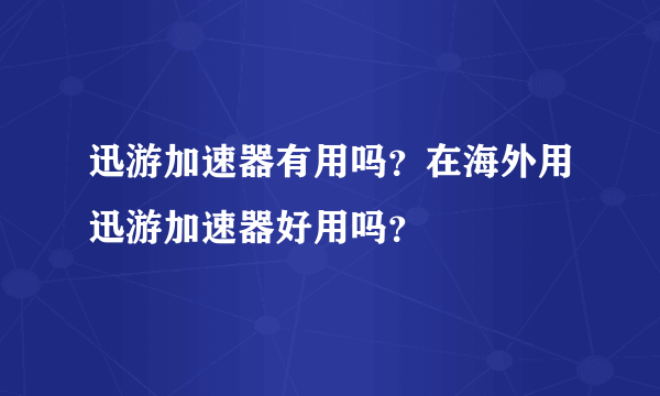 迅游加速器有用吗？在海外用迅游加速器好用吗？