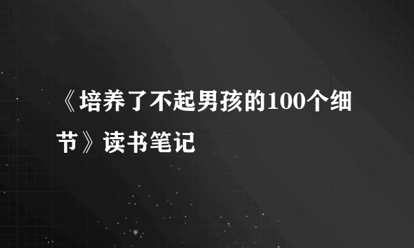 《培养了不起男孩的100个细节》读书笔记