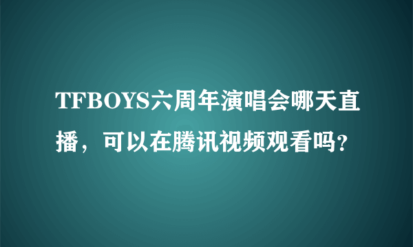 TFBOYS六周年演唱会哪天直播，可以在腾讯视频观看吗？