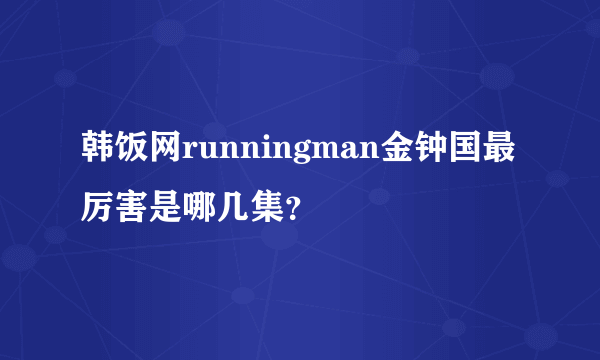 韩饭网runningman金钟国最厉害是哪几集？