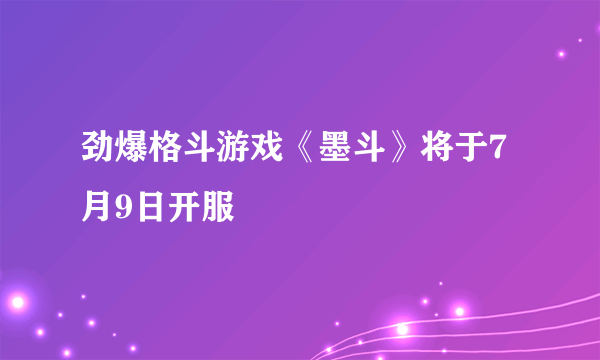 劲爆格斗游戏《墨斗》将于7月9日开服