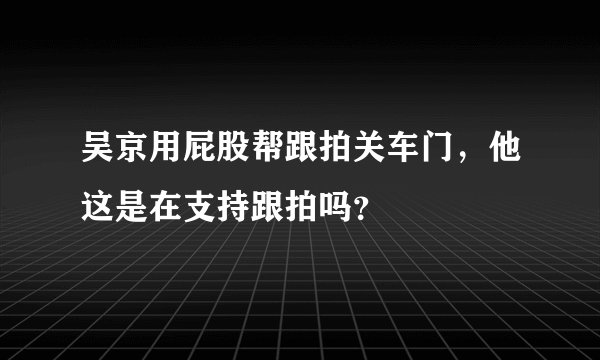 吴京用屁股帮跟拍关车门，他这是在支持跟拍吗？