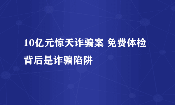 10亿元惊天诈骗案 免费体检背后是诈骗陷阱