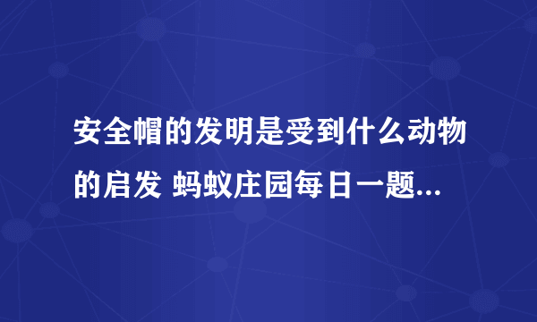 安全帽的发明是受到什么动物的启发 蚂蚁庄园每日一题6月3日答案