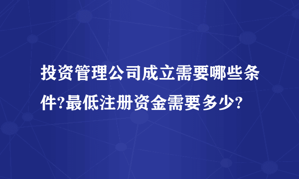 投资管理公司成立需要哪些条件?最低注册资金需要多少?