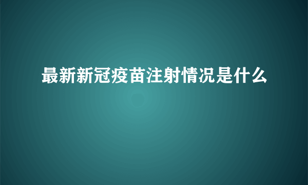 最新新冠疫苗注射情况是什么