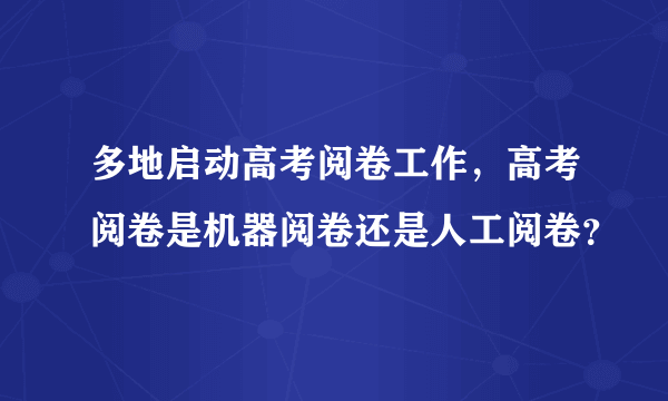 多地启动高考阅卷工作，高考阅卷是机器阅卷还是人工阅卷？