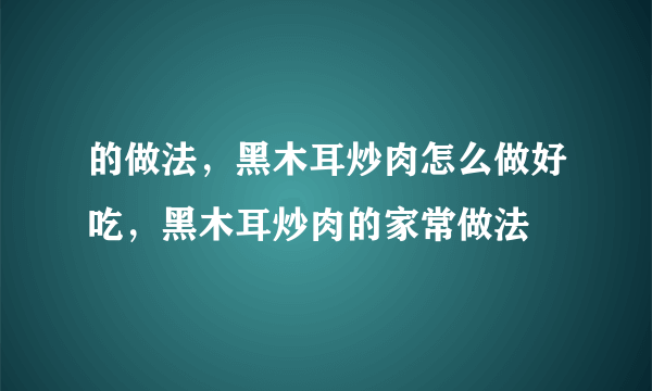 的做法，黑木耳炒肉怎么做好吃，黑木耳炒肉的家常做法