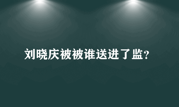 刘晓庆被被谁送进了监？