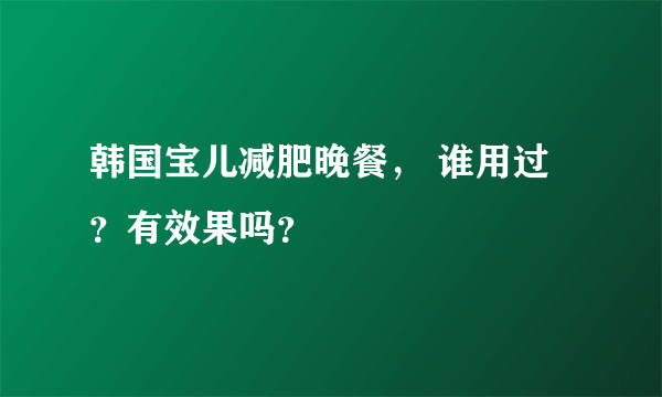 韩国宝儿减肥晚餐， 谁用过？有效果吗？