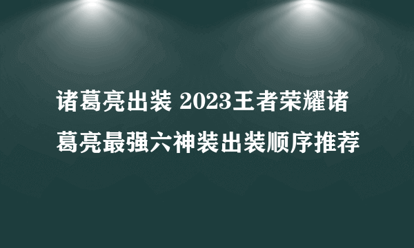 诸葛亮出装 2023王者荣耀诸葛亮最强六神装出装顺序推荐