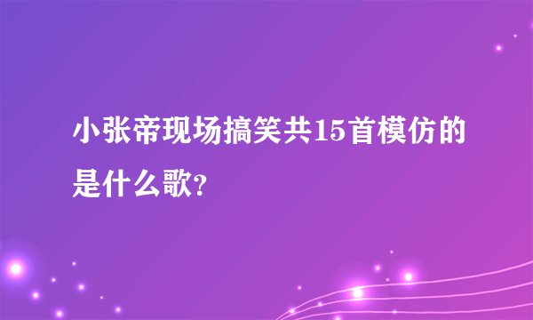 小张帝现场搞笑共15首模仿的是什么歌？