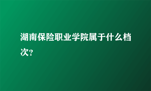 湖南保险职业学院属于什么档次？