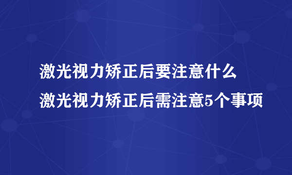 激光视力矫正后要注意什么 激光视力矫正后需注意5个事项