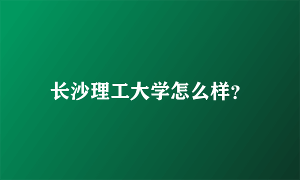 长沙理工大学怎么样？