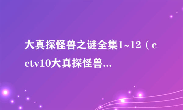 大真探怪兽之谜全集1~12（cctv10大真探怪兽之谜全集）