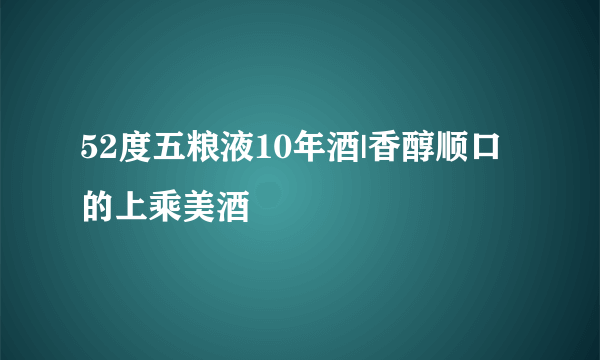 52度五粮液10年酒|香醇顺口的上乘美酒