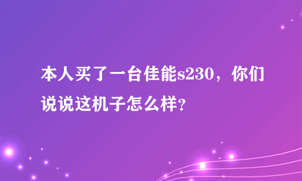 本人买了一台佳能s230，你们说说这机子怎么样？