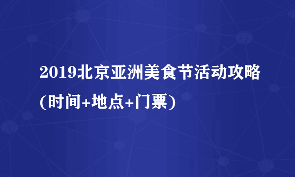 2019北京亚洲美食节活动攻略(时间+地点+门票)