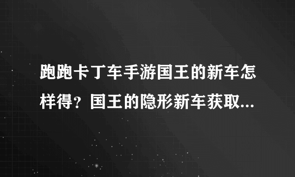 跑跑卡丁车手游国王的新车怎样得？国王的隐形新车获取攻略[多图]