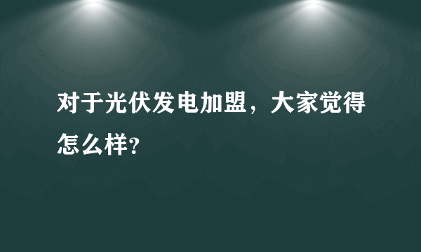 对于光伏发电加盟，大家觉得怎么样？