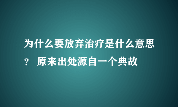 为什么要放弃治疗是什么意思？ 原来出处源自一个典故