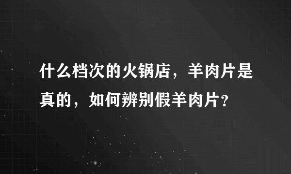 什么档次的火锅店，羊肉片是真的，如何辨别假羊肉片？