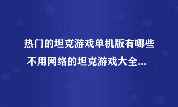 热门的坦克游戏单机版有哪些 不用网络的坦克游戏大全2023