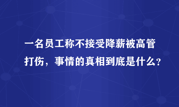 一名员工称不接受降薪被高管打伤，事情的真相到底是什么？