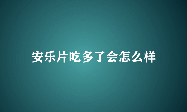 安乐片吃多了会怎么样