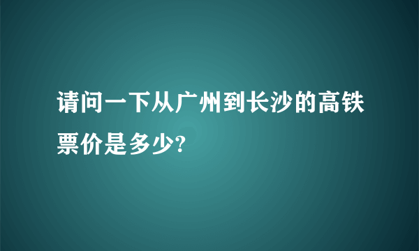 请问一下从广州到长沙的高铁票价是多少?