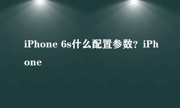 iPhone 6s什么配置参数？iPhone