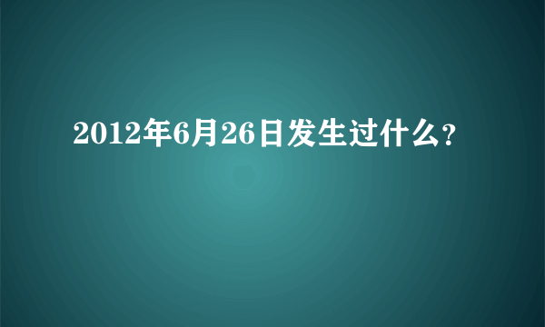 2012年6月26日发生过什么？