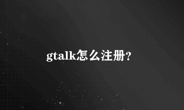 gtalk怎么注册？