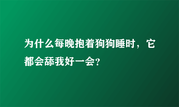 为什么每晚抱着狗狗睡时，它都会舔我好一会？