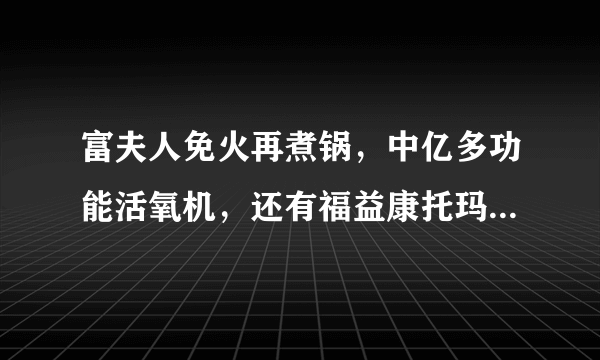 富夫人免火再煮锅，中亿多功能活氧机，还有福益康托玛琳能量杯，谁见过