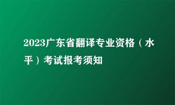 2023广东省翻译专业资格（水平）考试报考须知