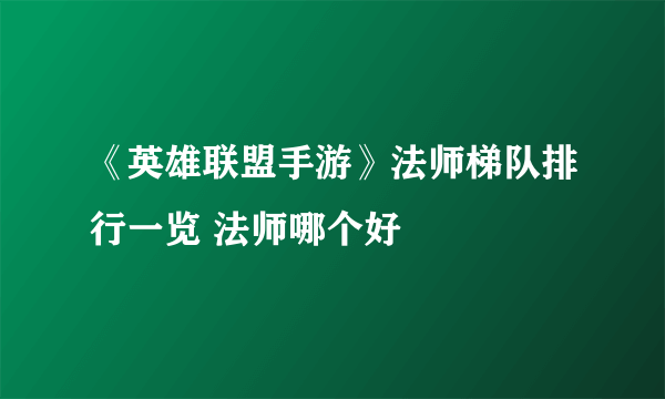 《英雄联盟手游》法师梯队排行一览 法师哪个好