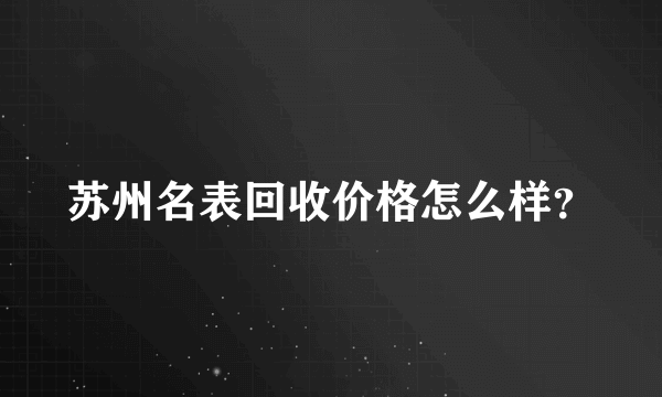 苏州名表回收价格怎么样？