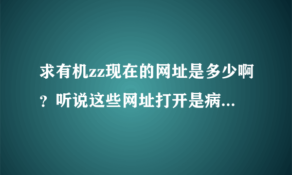 求有机zz现在的网址是多少啊？听说这些网址打开是病毒，对孩子不好是吗？