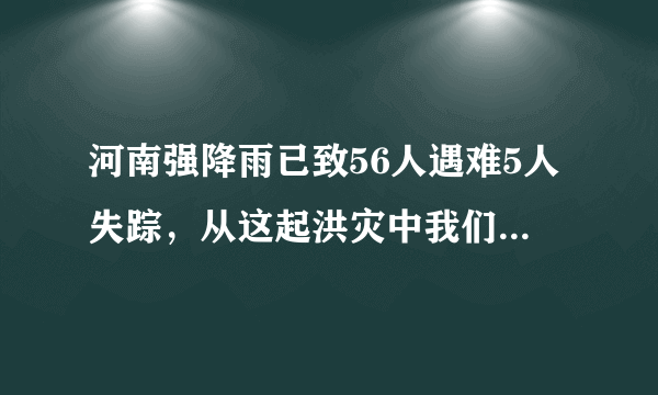 河南强降雨已致56人遇难5人失踪，从这起洪灾中我们该吸取哪些教训？