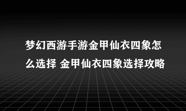 梦幻西游手游金甲仙衣四象怎么选择 金甲仙衣四象选择攻略