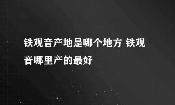 铁观音产地是哪个地方 铁观音哪里产的最好