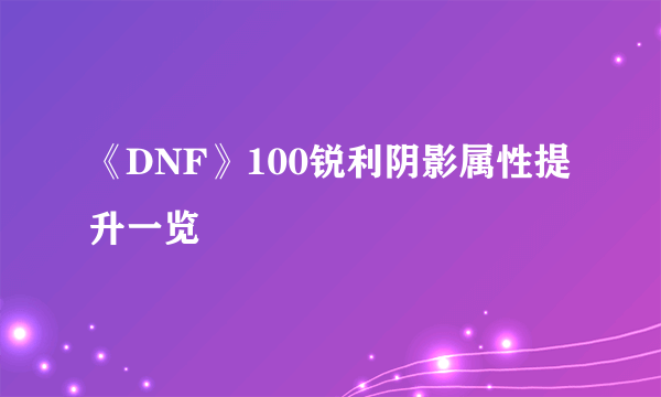 《DNF》100锐利阴影属性提升一览