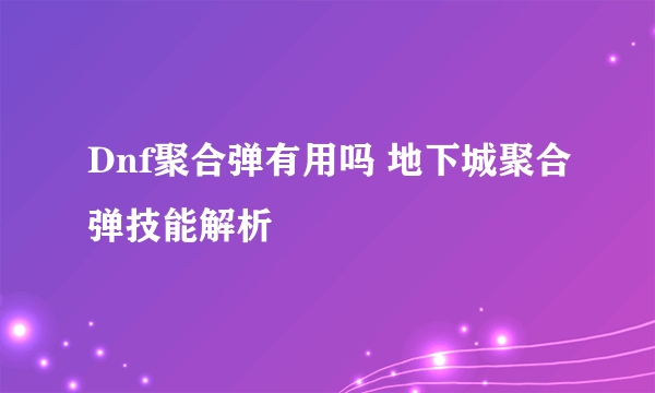 Dnf聚合弹有用吗 地下城聚合弹技能解析