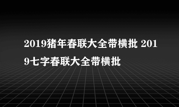 2019猪年春联大全带横批 2019七字春联大全带横批