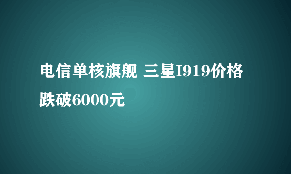 电信单核旗舰 三星I919价格跌破6000元