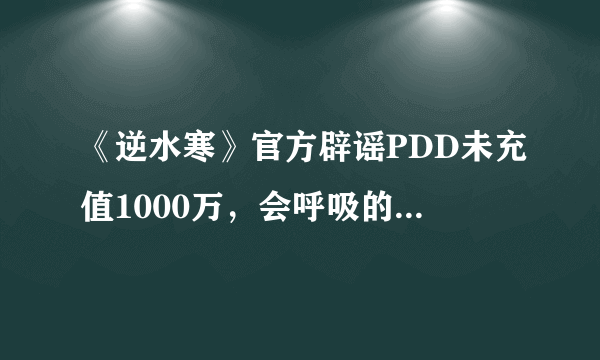 《逆水寒》官方辟谣PDD未充值1000万，会呼吸的江湖是否连呼吸都花钱？