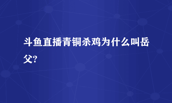 斗鱼直播青铜杀鸡为什么叫岳父?